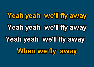 Yeah yeah we'll fly away
Yeah yeah we'll fly away

Yeah yeah we'll fly away

When we fly away