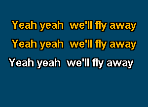 Yeah yeah we'll fly away
Yeah yeah we'll fly away

Yeah yeah we'll fly away