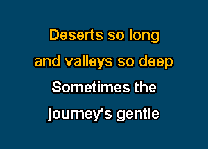 Deserts so long
and valleys so deep

Sometimes the

journey's gentle