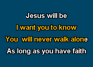 Jesus will be
I want you to know

You will never walk alone

As long as you have faith