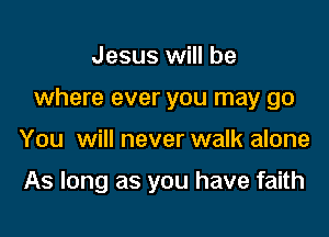 Jesus will be

where ever you may go

You will never walk alone

As long as you have faith