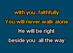 with you faithfully
You will never walk alone

He will be right

beside you all the way