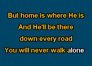 But home is where He is
And He'll be there

down every road

You will never walk alone