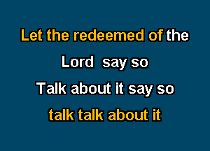 Let the redeemed of the

Lord say so

Talk about it say so
talk talk about it