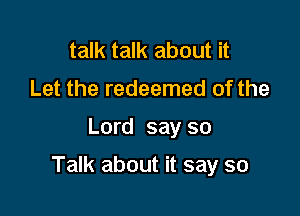 talk talk about it
Let the redeemed of the

Lord say so

Talk about it say so