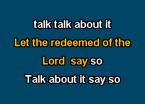 talk talk about it
Let the redeemed of the

Lord say so

Talk about it say so