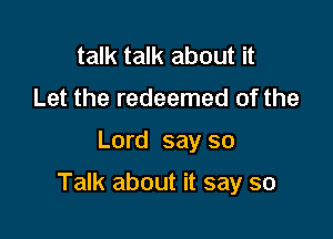 talk talk about it
Let the redeemed of the

Lord say so

Talk about it say so