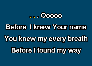 . . . Ooooo

Before I knew Your name

You knew my every breath

Before I found my way