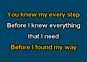 You knew my every step
Before I knew everything
that I need

Before I found my way