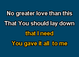 No greater love than this

That You should lay down

that I need

You gave it all to me