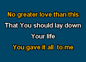 No greater love than this

That You should lay down

Your life

You gave it all to me