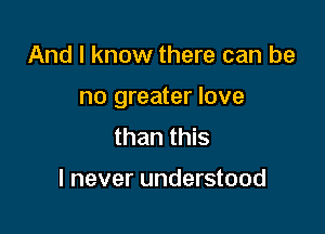 And I know there can be

no greater love

than this

I never understood