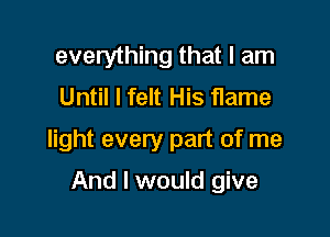 everything that I am
Until I felt His flame

light every part of me

And I would give