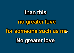 than this
no greater love

for someone such as me

No greater love