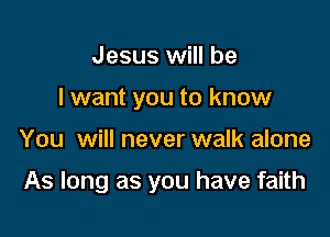 Jesus will be
I want you to know

You will never walk alone

As long as you have faith