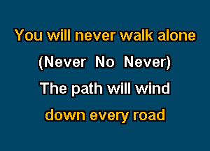 You will never walk alone
(Never No Never)
The path will wind

down every road