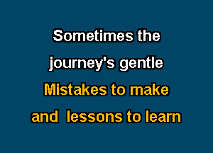 Sometimes the

journey's gentle

Mistakes to make

and lessons to learn