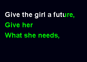 Give the girl a future,
Give her

What she needs,