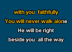 with you faithfully
You will never walk alone

He will be right

beside you all the way