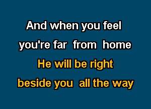 And when you feel
you're far from home
He will be right

beside you all the way