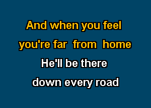 And when you feel
you're far from home
He'll be there

down every road