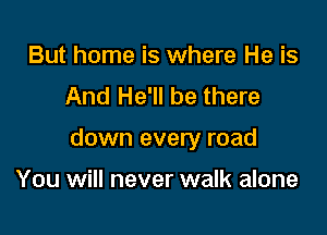 But home is where He is
And He'll be there

down every road

You will never walk alone