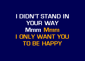 I DIDN'T STAND IN
YOUR WAY
Mmm Mmm

I ONLY WANT YOU
TO BE HAPPY