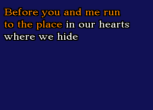 Before you and me run
to the place in our hearts
where we hide