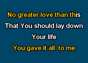 No greater love than this

That You should lay down

Your life

You gave it all to me