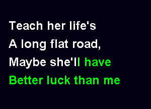 Teach her life's
A long flat road,

Maybe she'll have
Better luck than me