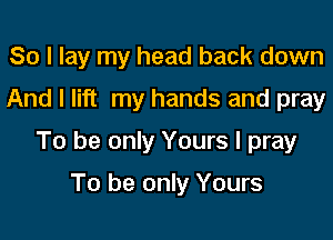 So I lay my head back down
And I lift my hands and pray

To be only Yours I pray

To be only Yours