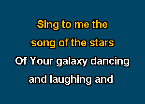 Sing to me the

song of the stars

Of Your galaxy dancing

and laughing and
