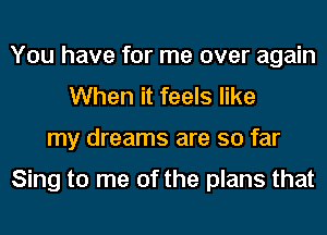 You have for me over again
When it feels like
my dreams are so far

Sing to me of the plans that