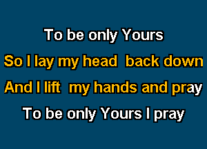 To be only Yours
So I lay my head back down

And I lift my hands and pray

To be only Yours I pray