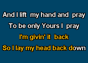 And I lift my hand and pray

To be only Yours I pray
I'm givin' it back
So I lay my head back down