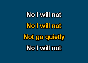 No I will not

No I will not

Not go quietly

No I will not