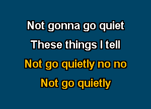 Not gonna go quiet
These things I tell

Not go quietly no no

Not go quietly