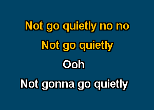 Not go quietly no no
Not go quietly
Ooh

Not gonna go quietly