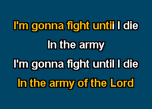 I'm gonna fight until I die

In the army

I'm gonna fight until I die

In the army of the Lord