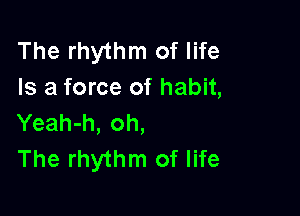 The rhythm of life
Is a force of habit,

Yeah-h, oh,
The rhythm of life