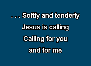 . . . Softly and tenderly

Jesus is calling
Calling for you

and for me