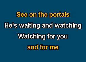 See on the portals

He's waiting and watching

Watching for you

and for me