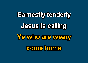 Earnestly tenderly

Jesus is calling

Ye who are weary

come home