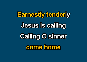 Earnestly tenderly

Jesus is calling
Calling O sinner

come home