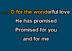 . . . O for the wonderful love

He has promised

Promised for you

and for me