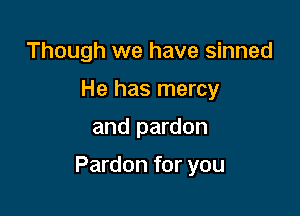 Though we have sinned
He has mercy

and pardon

Pardon for you