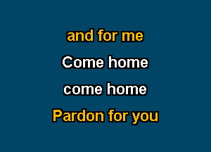 and for me
Come home

come home

Pardon for you