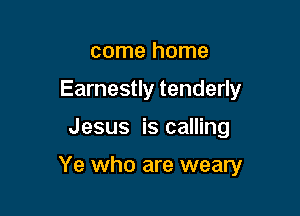 come home
Earnestly tenderly

Jesus is calling

Ye who are weary