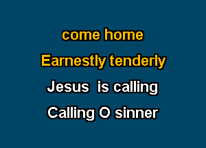 come home

Earnestly tenderly

Jesus is calling

Calling O sinner