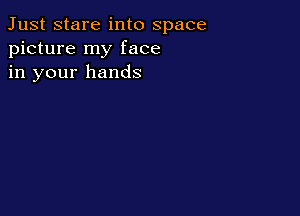 Just stare into space
picture my face
in your hands